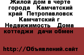 Жилой дом в черте города - Камчатский край, Петропавловск-Камчатский г. Недвижимость » Дома, коттеджи, дачи обмен   